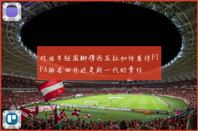 对话年轻国脚穆西亚拉如何看待FIFA排名回升这是新一代的责任