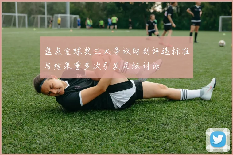 盘点金球奖三大争议时刻评选标准与结果曾多次引发足坛讨论