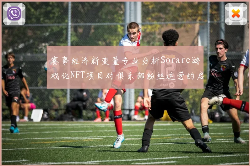 赛事经济新变量专业分析Sorare游戏化NFT项目对俱乐部粉丝运营的启示