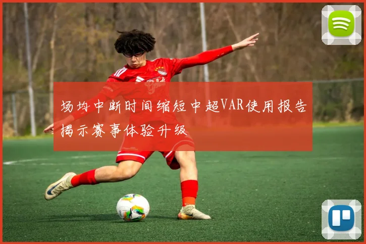 场均中断时间缩短中超VAR使用报告揭示赛事体验升级